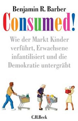 Consumed! &ndash; Wie der Markt Kinder verf&uuml;hrt, Erwachsene infantilisiert und die Demokratie untergr&auml;bt &ndash; Benjamin R. Barber &ndash; Systemkritik &ndash; C.H. Beck &ndash; B&uuml;cher & Literatur Sachb&uuml;cher Wirtschaft & Business &ndash; Charts & Bestenlisten