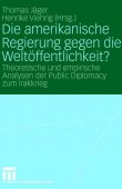 Die amerikanische Regierung gegen die Weltöffentlichkeit? - Theoretische und empirische Analysen der Public Diplomacy zum Irakkrieg - Thomas Jäger, Henrike Viehrig - VS Verlag (GWV)