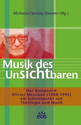Musik des Unsichtbaren &ndash; Der Komponist Olivier Messiaen &ndash; am Schnittpunkt von Theologie und Musik &ndash; Michaela Christine Hastetter &ndash; Olivier Messiaen &ndash; EOS-Verlag &ndash; B&uuml;cher & Literatur Sachb&uuml;cher Glaube & Religion, Theologie, Musik &ndash; Charts & Bestenlisten