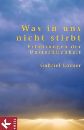 Was in uns nicht stirbt – Erfahrungen der Unsterblichkeit – Gabriel Looser – Übersinnliches & Übernatürliches – Kösel (Random House) – Bücher & Literatur Sachbücher Glaube & Religion, Mystik & Esoterik – Charts & Bestenlisten