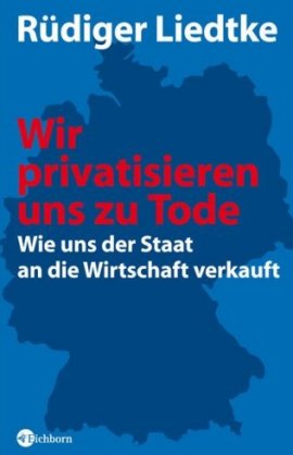 Wir privatisieren uns zu Tode – Wie uns der Staat an die Wirtschaft verkauft – Rüdiger Liedtke – Systemkritik – Eichborn – Bücher & Literatur Sachbücher Wirtschaft & Gesellschaft – Charts, Bestenlisten, Top 10, Hitlisten, Chartlisten, Bestseller-Rankings