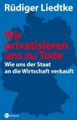 Wir privatisieren uns zu Tode - Wie uns der Staat an die Wirtschaft verkauft - Rüdiger Liedtke - Systemkritik - Eichborn